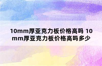 10mm厚亚克力板价格高吗 10mm厚亚克力板价格高吗多少